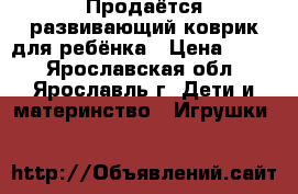 Продаётся развивающий коврик для ребёнка › Цена ­ 800 - Ярославская обл., Ярославль г. Дети и материнство » Игрушки   